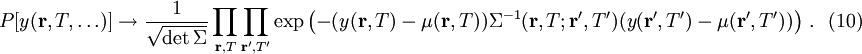  P[y(\mathbf{r}, T, \ldots)] \to \frac{1}{\sqrt{\det\Sigma}} \prod_{\mathbf{r}, T} \prod_{\mathbf{r}', T'} \exp\left(-(y(\mathbf{r}, T) - \mu(\mathbf{r}, T)) \Sigma^{-1}(\mathbf{r}, T; \mathbf{r}', T') (y(\mathbf{r}', T') - \mu(\mathbf{r}', T')) \right)\ .\ \ \ (10) 